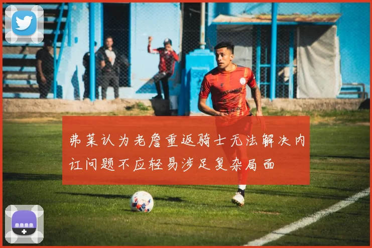 弗莱认为老詹重返骑士无法解决内讧问题不应轻易涉足复杂局面