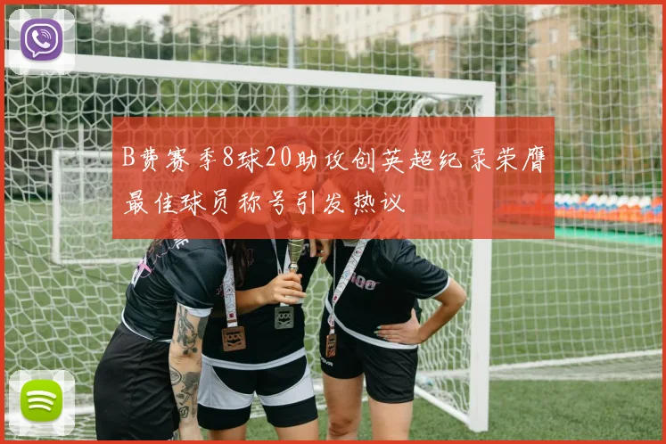 B费赛季8球20助攻创英超纪录荣膺最佳球员称号引发热议