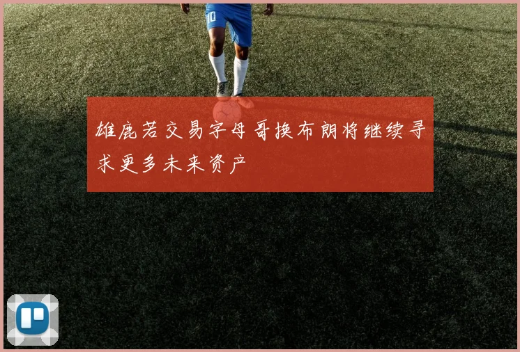 雄鹿若交易字母哥换布朗将继续寻求更多未来资产