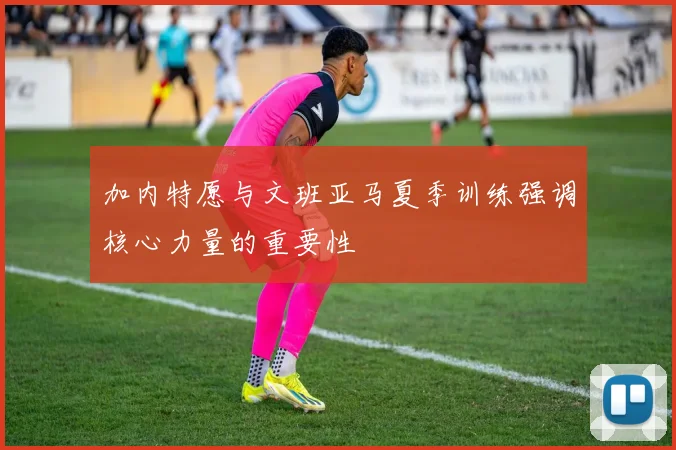 加内特愿与文班亚马夏季训练强调核心力量的重要性