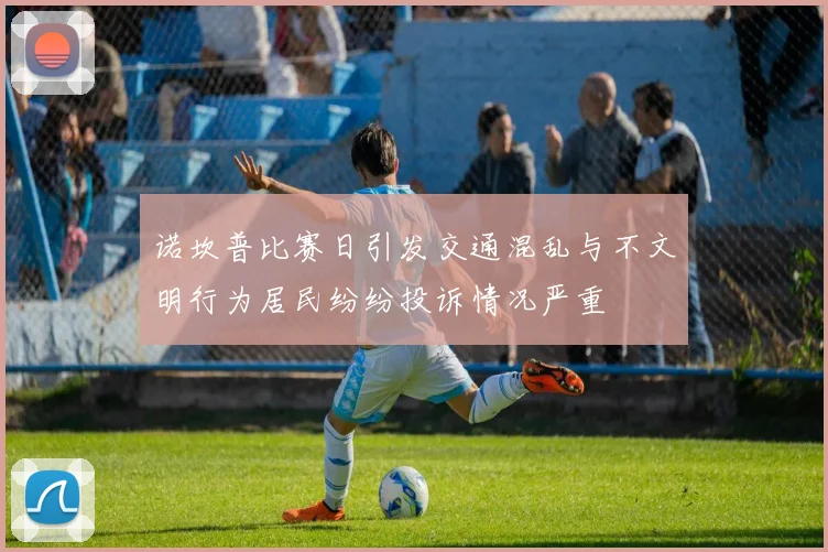 诺坎普比赛日引发交通混乱与不文明行为居民纷纷投诉情况严重