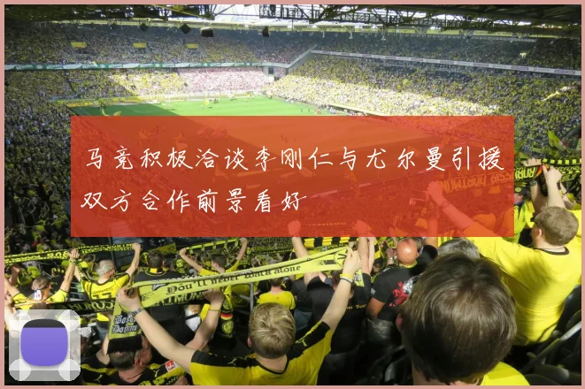 马竞积极洽谈李刚仁与尤尔曼引援双方合作前景看好
