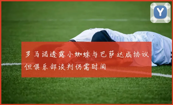 罗马诺透露小蜘蛛与巴萨达成协议但俱乐部谈判仍需时间
