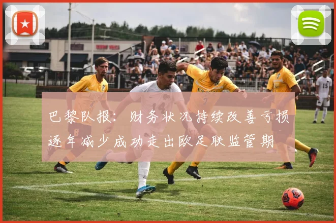 巴黎队报：财务状况持续改善亏损逐年减少成功走出欧足联监管期