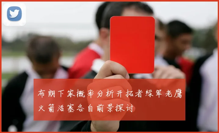 布朗下家概率分析开拓者绿军老鹰火箭活塞各自前景探讨