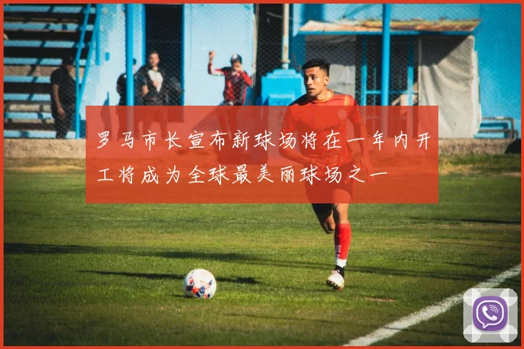 罗马市长宣布新球场将在一年内开工将成为全球最美丽球场之一